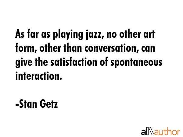 As far as playing jazz, no other art form, other than conversation, can give the satisfaction of... - Stan Getz Quote GIF