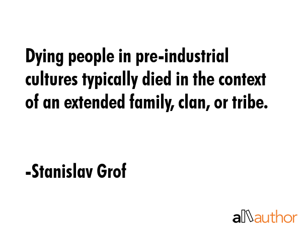 Dying people in pre-industrial cultures typically died in the context of an extended family, clan,... - Stanislav Grof Quote GIF