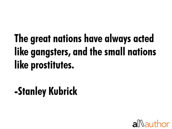 The great nations have always acted like gangsters, and the small nations like prostitutes. - Stanley Kubrick Quote GIF