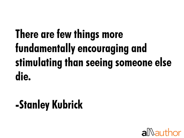 There are few things more fundamentally encouraging and stimulating than seeing someone else die. - Stanley Kubrick Quote GIF