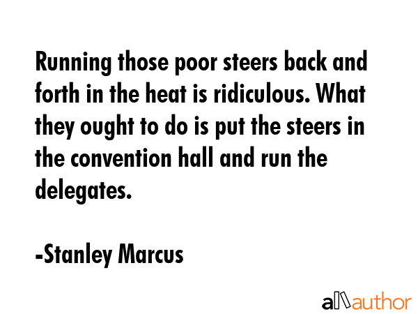Running those poor steers back and forth in the heat is ridiculous. What they ought to do is put... - Stanley Marcus Quote GIF