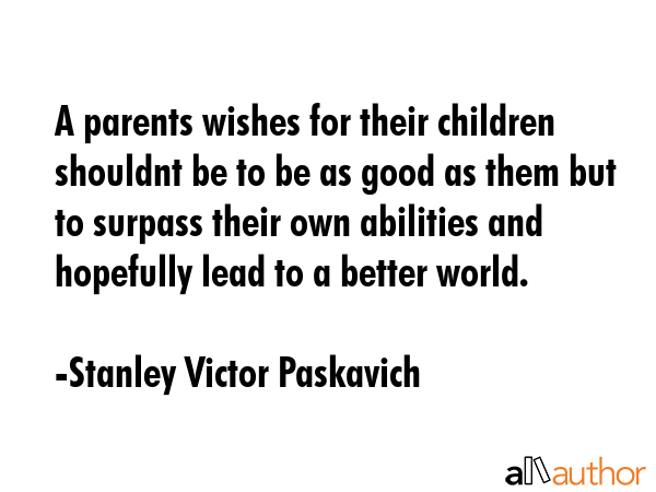 A parents wishes for their children shouldnt be to be as good as them but to surpass their own... - Stanley Victor Paskavich Quote GIF
