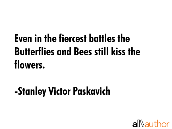 Even in the fiercest battles the Butterflies and Bees still kiss the flowers. - Stanley Victor Paskavich Quote GIF