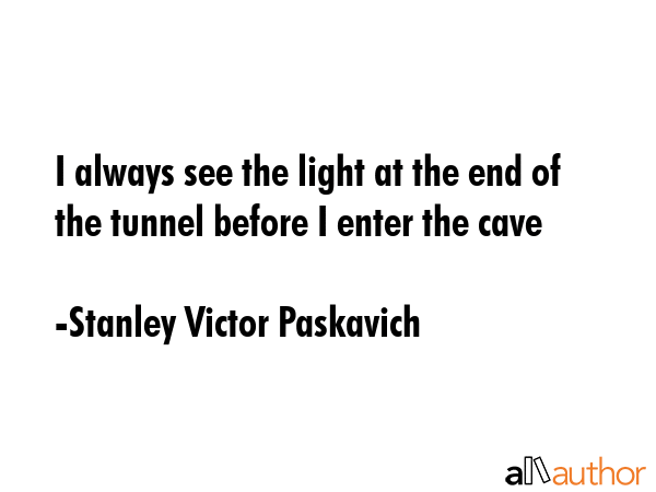 I always see the light at the end of the tunnel before I enter the cave - Stanley Victor Paskavich Quote GIF