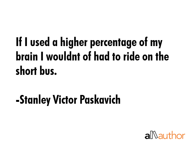If I used a higher percentage of my brain I wouldnt of had to ride on the short bus. - Stanley Victor Paskavich Quote GIF