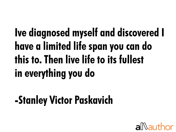 Ive diagnosed myself and discovered I have a limited life span you can do this to. Then live life... - Stanley Victor Paskavich Quote GIF