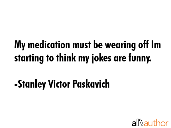 My medication must be wearing off Im starting to think my jokes are funny. - Stanley Victor Paskavich Quote GIF