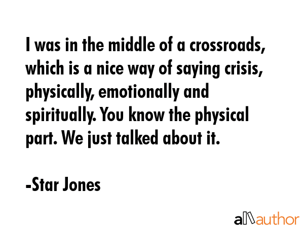 I was in the middle of a crossroads, which is a nice way of saying crisis, physically, emotionally and spiritually. You know the physical part. We just talked about it. - Star Jones Quote