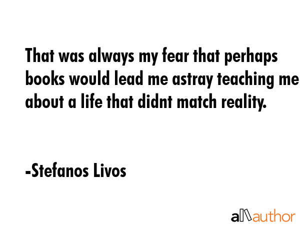 That was always my fear that perhaps books would lead me astray teaching me about a life that didnt... - Stefanos Livos Quote GIF