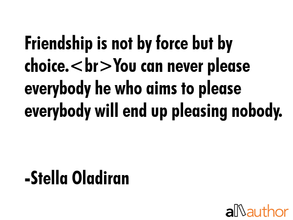 Friendship is not by force but by choice.You can never please everybody he who aims to please... - Stella Oladiran Quote GIF