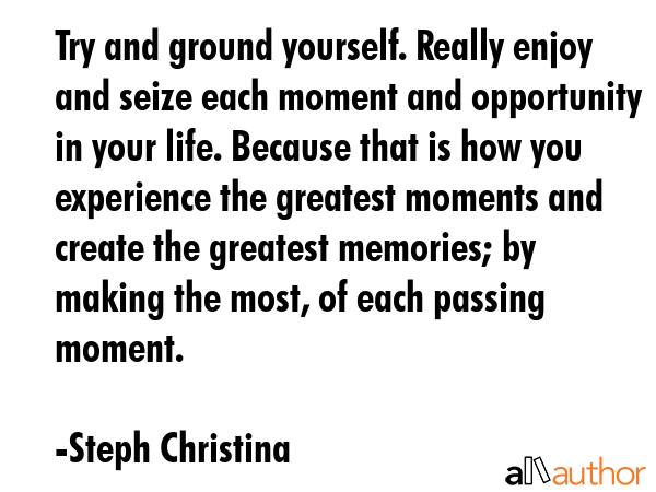 Try and ground yourself. Really enjoy and seize each moment and opportunity in your life. Because... - Steph Christina Quote GIF