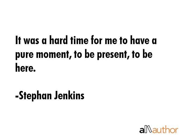 It was a hard time for me to have a pure moment, to be present, to be here. - Stephan Jenkins Quote