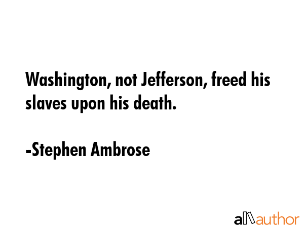 Washington, not Jefferson, freed his slaves upon his death. - Stephen Ambrose Quote GIF