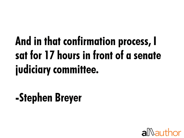 And in that confirmation process, I sat for 17 hours in front of a senate judiciary committee. - Stephen Breyer Quote