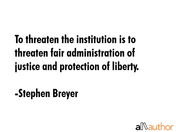 To threaten the institution is to threaten fair administration of justice and protection of liberty. - Stephen Breyer Quote GIF