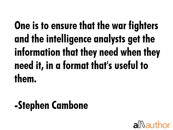 One is to ensure that the war fighters and the intelligence analysts get the information that they need when they need it, in a format that\'s useful to them. - Stephen Cambone Quote