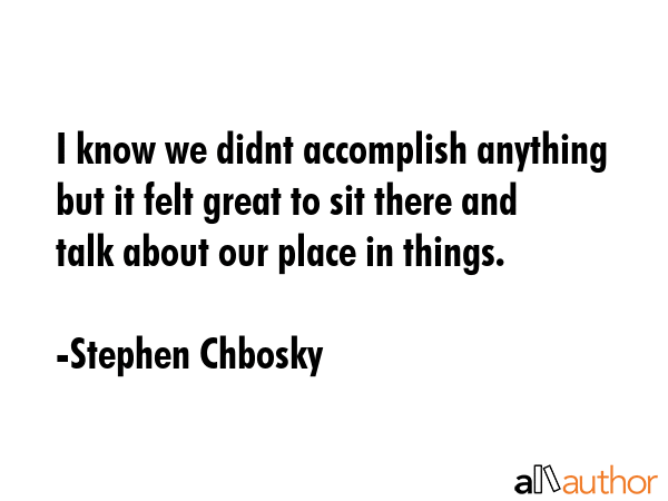 I know we didnt accomplish anything but it felt great to sit there and talk about our place in... - Stephen Chbosky Quote GIF