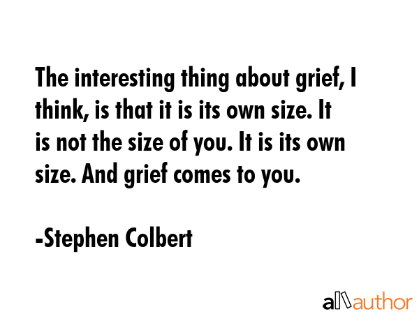 The interesting thing about grief, I think, is that it is its own size. It is not the size of you.... - Stephen Colbert Quote GIF