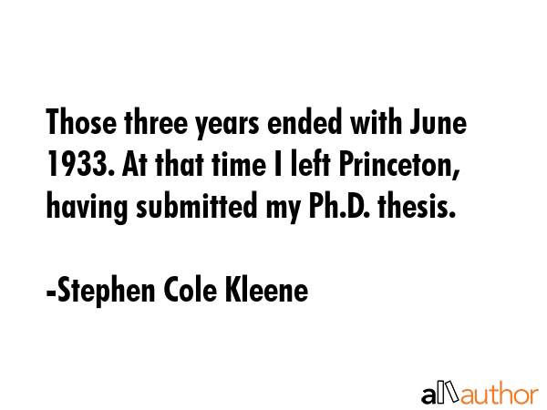 Those three years ended with June 1933. At that time I left Princeton, having submitted my Ph.D.... - Stephen Cole Kleene Quote GIF