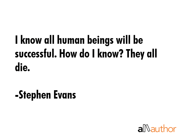 I know all human beings will be successful. How do I know? They all die. - Stephen Evans Quote GIF