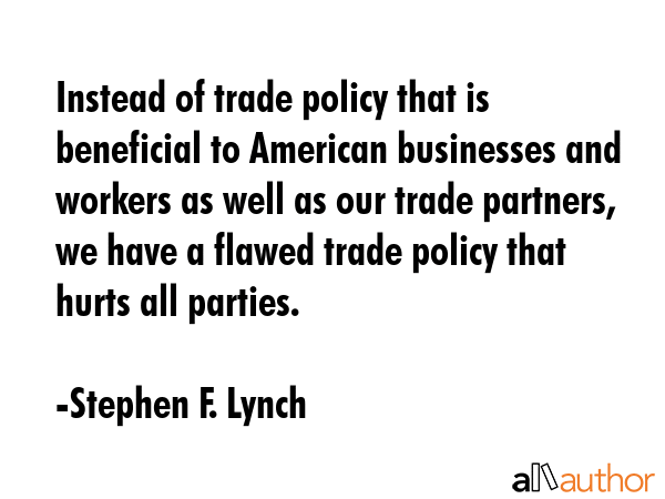 Instead of trade policy that is beneficial to American businesses and workers as well as our trade partners, we have a flawed trade policy that hurts all parties. - Stephen F. Lynch Quote