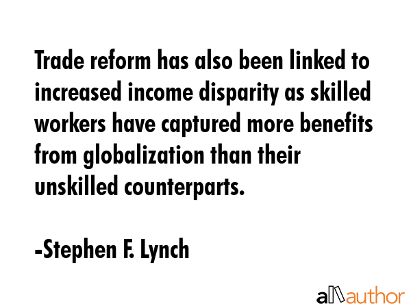 Trade reform has also been linked to increased income disparity as skilled workers have captured more benefits from globalization than their unskilled counterparts. - Stephen F. Lynch Quote