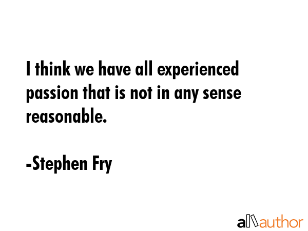 I think we have all experienced passion that is not in any sense reasonable. - Stephen Fry Quote GIF