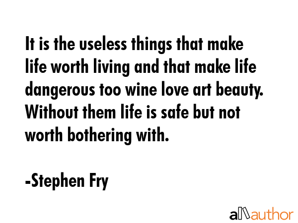 It is the useless things that make life worth living and that make life dangerous too wine love art... - Stephen Fry Quote GIF