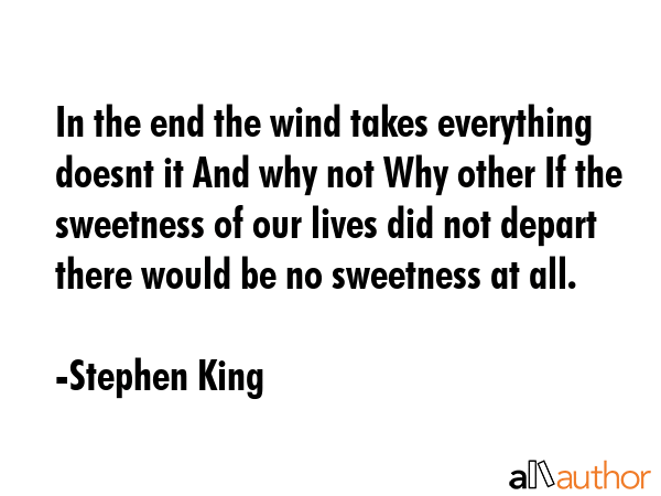 In the end the wind takes everything doesnt it And why not Why other If the sweetness of our lives... - Stephen King Quote GIF