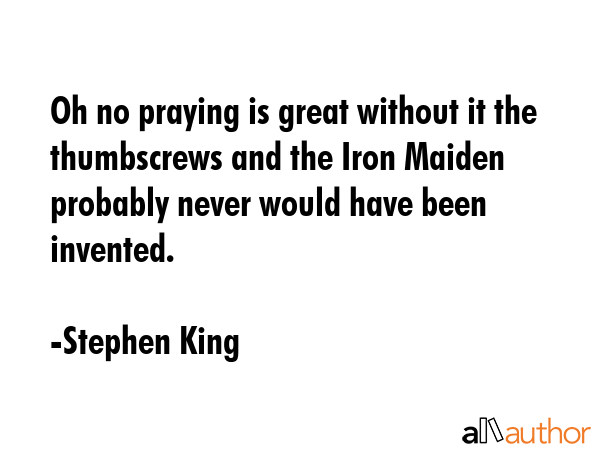 Oh no praying is great without it the thumbscrews and the Iron Maiden probably never would have... - Stephen King Quote GIF