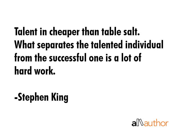 Talent in cheaper than table salt. What separates the talented individual from the successful one is a lot of hard work. - Stephen King Quote