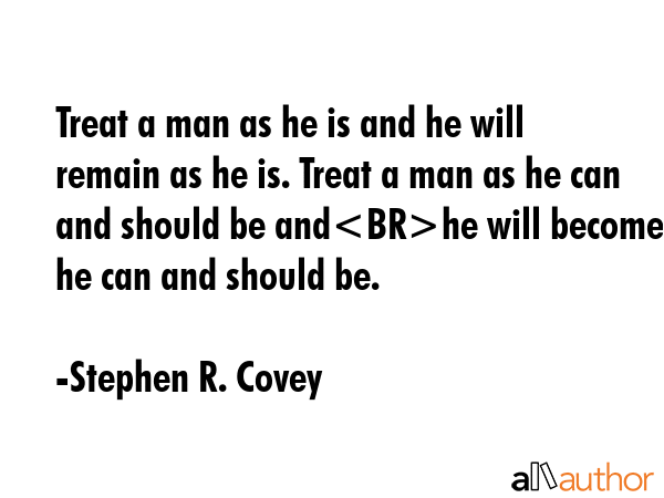 Treat a man as he is and he will remain as he is. Treat a man as he can and should be andhe will... - Stephen R. Covey Quote GIF