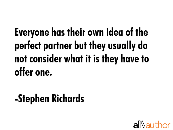 Everyone has their own idea of the perfect partner but they usually do not consider what it is they have to offer one. - Stephen Richards Quote