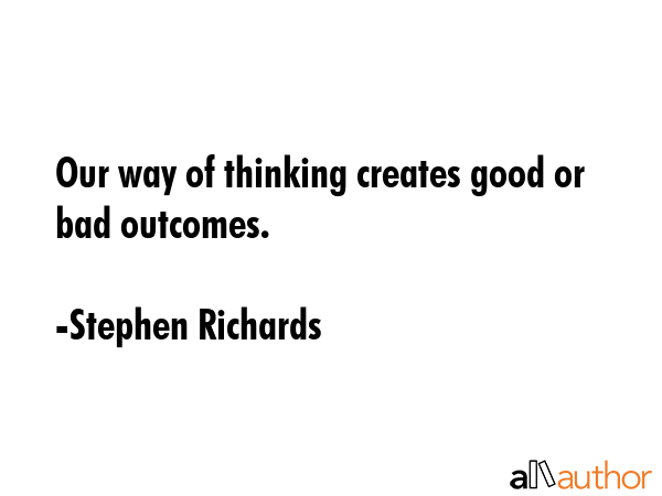 Our way of thinking creates good or bad outcomes. - Stephen Richards Quote