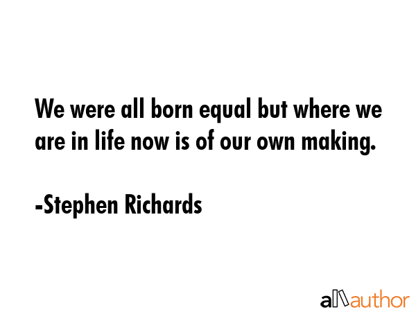 We were all born equal but where we are in life now is of our own making. - Stephen Richards Quote GIF
