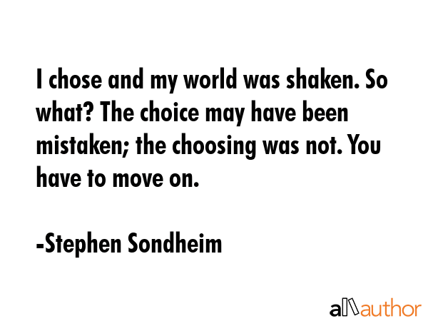 I chose and my world was shaken. So what? The choice may have been mistaken; the choosing was not.... - Stephen Sondheim Quote GIF