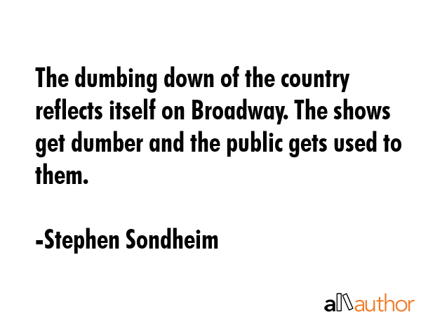 The dumbing down of the country reflects itself on Broadway. The shows get dumber and the public... - Stephen Sondheim Quote GIF