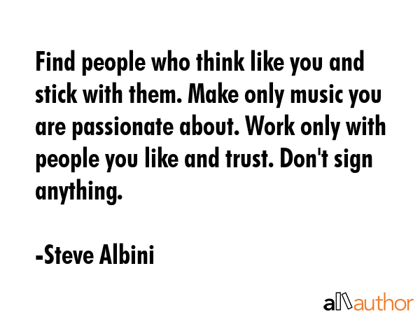 Find people who think like you and stick with them. Make only music you are passionate about. Work... - Steve Albini Quote GIF