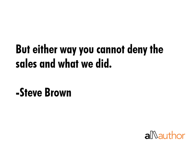 But either way you cannot deny the sales and what we did. - Steve Brown Quote GIF