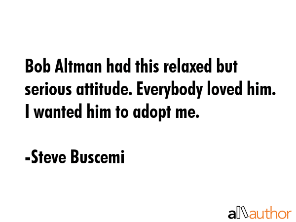 Bob Altman had this relaxed but serious attitude. Everybody loved him. I wanted him to adopt me. - Steve Buscemi Quote GIF