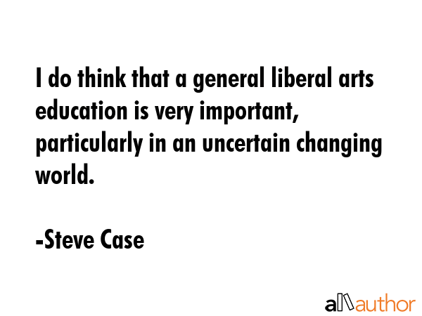 I do think that a general liberal arts education is very important, particularly in an uncertain... - Steve Case Quote GIF