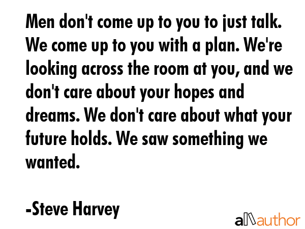 Men don\'t come up to you to just talk. We come up to you with a plan. We\'re looking across the room at you, and we don\'t care about your hopes and dreams. We don\'t care about what your future... - Steve Harvey Quote