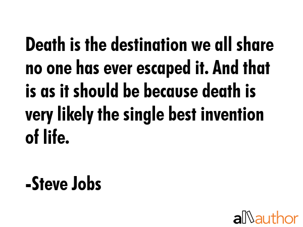 Death is the destination we all share no one has ever escaped it. And that is as it should be because death is very likely the single best invention of life. - Steve Jobs Quote
