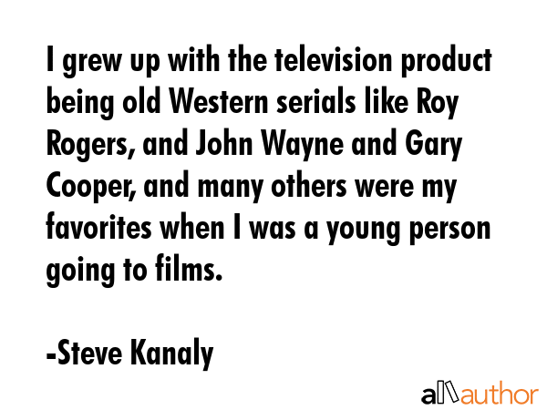 I grew up with the television product being old Western serials like Roy Rogers, and John Wayne and... - Steve Kanaly Quote GIF