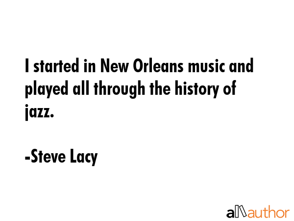 I started in New Orleans music and played all through the history of jazz. - Steve Lacy Quote GIF