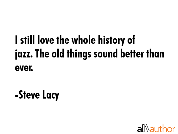 I still love the whole history of jazz. The old things sound better than ever. - Steve Lacy Quote GIF