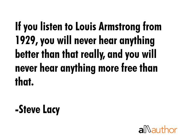 If you listen to Louis Armstrong from 1929, you will never hear anything better than that really,... - Steve Lacy Quote GIF