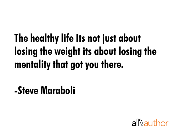 The healthy life Its not just about losing the weight its about losing the mentality that got you there. - Steve Maraboli Quote