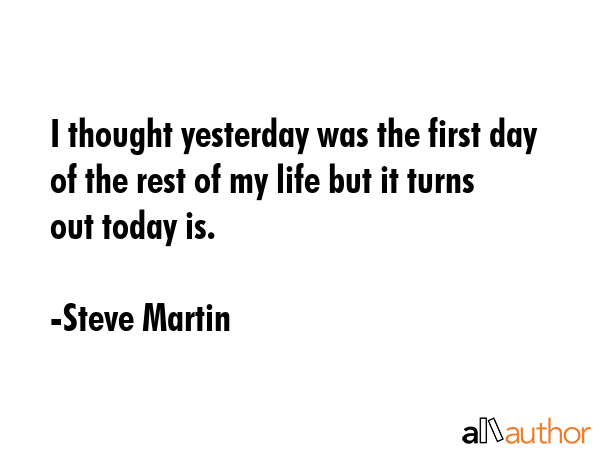 I thought yesterday was the first day of the rest of my life but it turns out today is. - Steve Martin Quote GIF