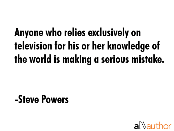 Anyone who relies exclusively on television for his or her knowledge of the world is making a... - Steve Powers Quote GIF